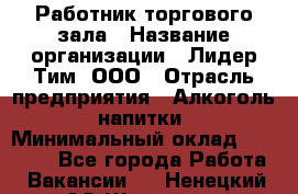 Работник торгового зала › Название организации ­ Лидер Тим, ООО › Отрасль предприятия ­ Алкоголь, напитки › Минимальный оклад ­ 25 000 - Все города Работа » Вакансии   . Ненецкий АО,Щелино д.